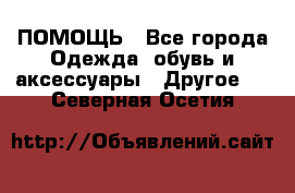 ПОМОЩЬ - Все города Одежда, обувь и аксессуары » Другое   . Северная Осетия